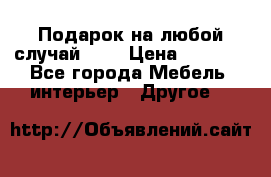 Подарок на любой случай!!!! › Цена ­ 2 500 - Все города Мебель, интерьер » Другое   